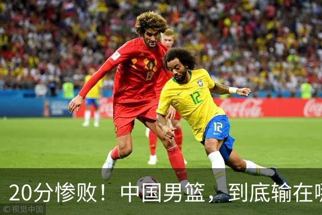 20分惨败！中国男篮，到底输在哪里？